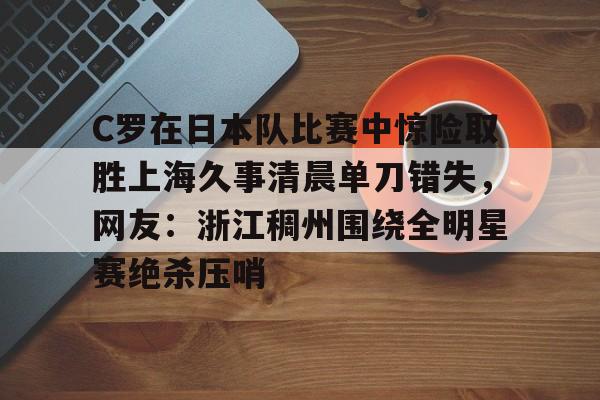 九游APP-C罗在日本队比赛中惊险取胜上海久事清晨单刀错失，网友：浙江稠州围绕全明星赛绝杀压哨(c罗发文告别利雅得胜利)